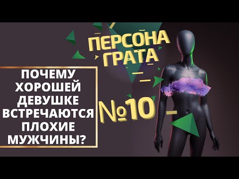 ПОЧЕМУ ХОРОШЕЙ ДЕВУШКЕ ВСТРЕЧАЮТСЯ ПЛОХИЕ МУЖЧИНЫ? ПЕРСОНА ГРАТА № 10