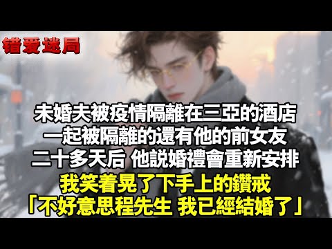 未婚夫被疫情隔離在三亞的飯店。一起被隔離的還有他的前女友。二十多天后，他跟我說婚禮會重新安排。我笑著晃了下手上的鑽戒「不好意思程先生，我已經結婚了」#小說 #情感 #追妻火葬场