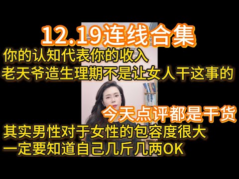 郭延娇12.19连线合集，今天的点评都是干货！你的认知代表你的收入，老天爷造生理期不是让女人干这事的，其实男性对于女性的包容度很大，一定要知道自己几斤几两OK。