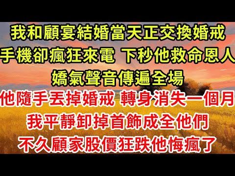 我和顧宴結婚當天正準備交換婚戒，他的手機卻瘋狂來電，下秒他救命恩人的嬌氣聲音傳遍全場，他隨手丟掉婚戒轉身就走，我平靜丟掉頭紗撥通電話，10分鐘後顧家股價狂跌他悔瘋了