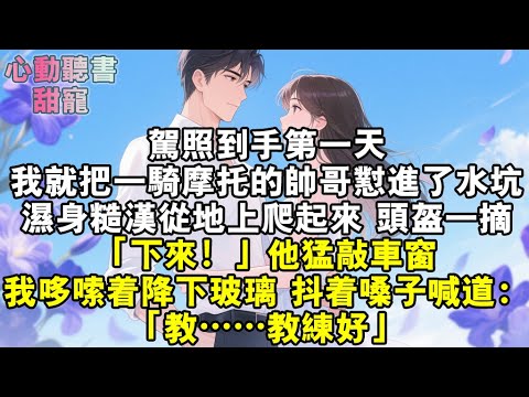 駕照到手第一天，我就把一騎摩托的帥哥懟進了水坑。濕身糙漢從地上爬起來，頭盔一摘。「下來！」他猛敲車窗。我哆嗦著降下玻璃，抖著嗓子喊道：「教……教練好。」#小說 #有聲書 #甜寵 #小說推文