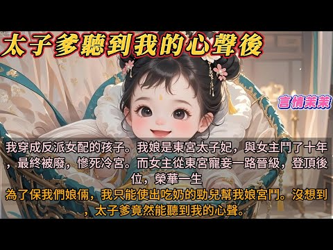 《太子爹聽到我的心聲後》我穿成反派女配的孩子。我娘是東宮太子妃，與女主鬥了十年，最終被廢，慘死冷宮。而女主從東宮寵妾一路晉級，登頂後位，榮華一生。為了保住我們娘倆，我只能使出吃奶的勁兒幫我娘宮鬥。