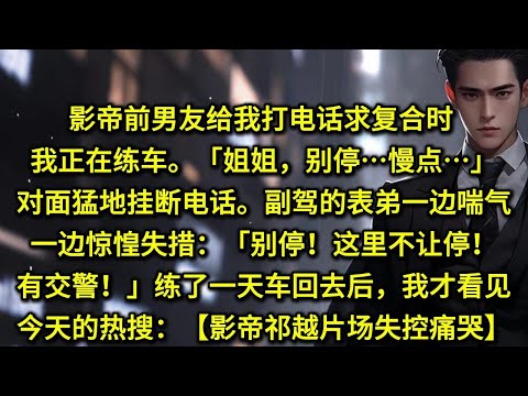 影帝前男友给我打电话求复合时，我正在练车。「姐姐，别停…慢点…」对面猛地挂断电话。副驾的表弟一边大喘气，一边惊惶失措：「别停！这里不让停！有交警」练了一天车回去后，我才看见今天的热搜：影帝祁越片场失控