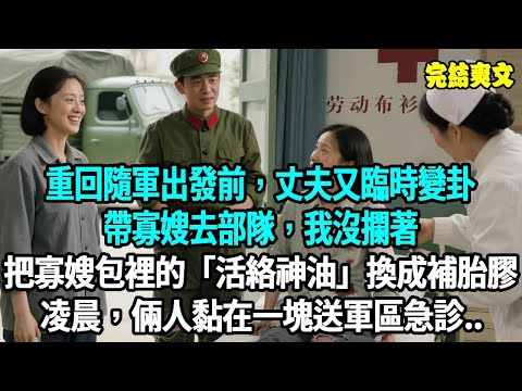 重回隨軍出發前，丈夫又臨時變卦帶寡嫂去部隊， “我得對得起我哥”，我沒攔著，收拾行李時把寡嫂包裡的 “活絡神油” 換成補胎膠。凌晨三點，倆人黏在一塊送軍區急診，雙雙崩潰大哭！#爽文#重生#原創