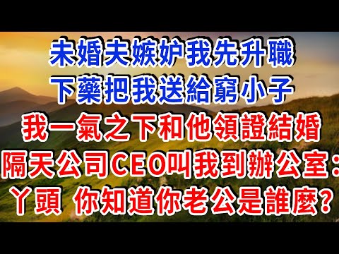 未婚夫嫉妒我先升職，下藥把我送給窮小子，我一氣之下和他領證結婚，3天后 公司董事長把我叫到辦公室：“丫頭，你知道你老公是誰麼？隨後發生一幕我懵了