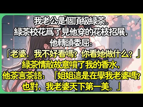 💕完結甜文現言 | 我老公是個頂級綠茶。綠茶校花為了見他穿的花枝招展，他轉頭委屈：「老婆，我不好看嗎？你看她做什麼？」綠茶情敵故意噴了我的香水，他茶言茶語：「姊姊這是在學我老婆嗎？#薄荷听书