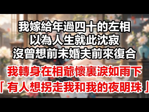 我嫁給年過四十的左相，以為人生就此沈寂。沒曾想前未婚夫前來復合。我轉身在相爺懷裏淚如雨下：「有人想拐走我和我的夜明珠」