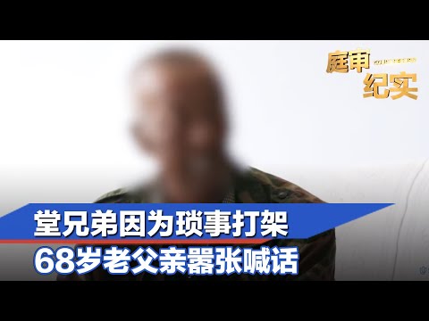 堂兄弟因为琐事打架，68岁老父亲嚣张喊话:大不了一命换一命#庭审纪实 FULL