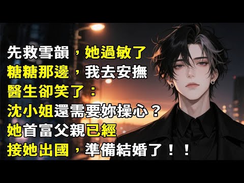 「先救雪韵，她过敏了！」「糖糖那边，我去安抚」医生却笑了：沈小姐还需要你操心？她首富父亲已经接她出国，准备结婚了。#故事頻道 #故事分享 #小說 #情感故事 #心月言情