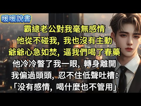 霸總老公對我毫無感情，他從不碰我，我也沒有主動。爺爺心急如焚，逼我們喝了春藥。他冷冷瞥了我一眼，轉身離開。我偏過頭頭，忍不住低聲吐槽：「没有感情，喝什麼也不管用。」