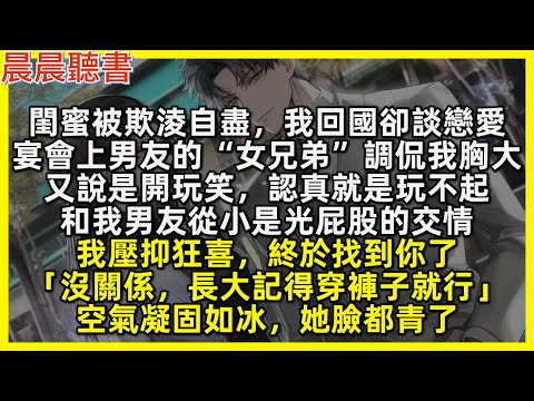 閨蜜被欺淩自盡，我回國談了個戀愛，宴會上男友的“女兄弟”調侃我胸大，又說是開玩笑，認真就是玩不起，和我男友從小是光屁股的交情。我壓抑狂喜，終於找到你「沒關係，長大記得穿褲子就行」空氣凝固如冰，她臉青了