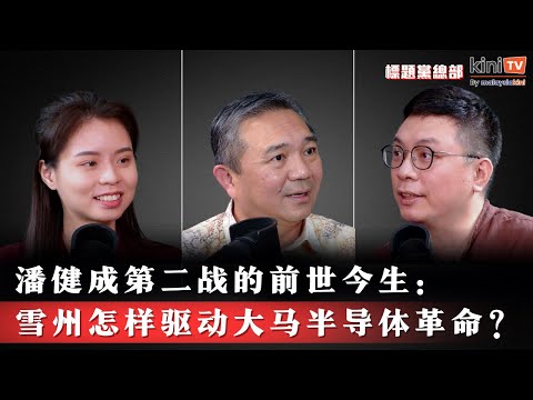 潘健成第二战的前世今生:雪州怎样驱动大马半导体产业革命?【EP21】ft.黄思汉