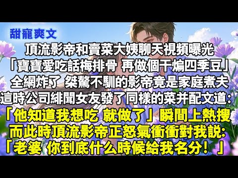 【甜文】頂流影帝和賣菜大姨聊天視頻曝光，全網炸了。這時緋聞女友發了同樣的菜並配文道【他知道我想吃就做了】瞬間熱搜第一..#霸總 #情感 #完結 #甜寵 #甜文 #言情 #言情小說 #霸道总裁 #甜宠