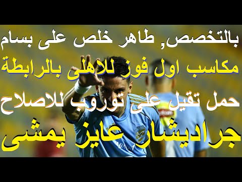 بالتخصص طاهر خرم بسام, مكاسب اول فوز للاهلى بالرابطة, حمل تقيل لتوروب وجراديشار عايز يمشى #علاء_صادق