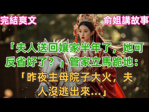 「夫人送回孃家半年了，她可反省好了？」管家立馬跪地：「昨夜主母院子大火，夫人沒逃出來...」#小説 #原創 #古風 #古言 #爽文 #完結文 #故事 #有聲書 #打臉 #大女主 #逆襲