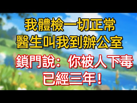 我體檢一切正常 醫生叫我到辦公室鎖門 說:你被人下毒已經三年!#故事#言情小說#一口氣看完#爽文