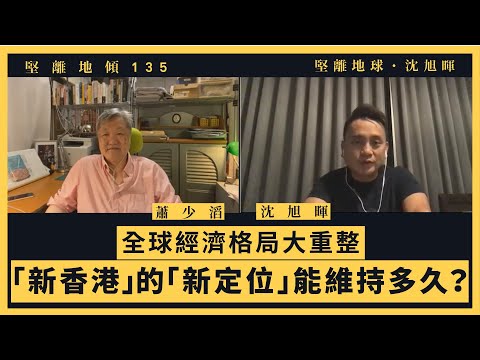 【堅離地傾・沈旭暉135🌍】蕭少滔：全球經濟格局大重整：「新香港」的「新定位」能維持多久？