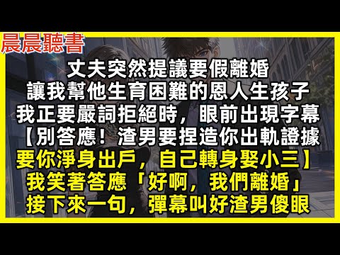 丈夫突然提議要假離婚，讓我幫他生育困難的恩人生孩子，我正要嚴詞拒絕時，眼前出現字幕【別答應！渣男要捏造你出軌證據，要你淨身出戶，自己轉身娶小三】我笑著答應「好啊，我們離婚」接下來一句，彈幕叫好渣男傻眼