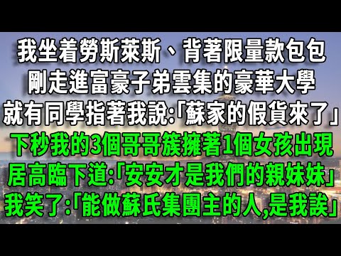 我坐着勞斯萊斯、背著限量款包包，剛走進富豪子弟雲集的豪華大學，就有同學指著我說:｢看,蘇家的假貨來了｣，下秒我的3個哥哥簇擁著1個女孩出現，居高臨下道:｢安安才是我們的親妹妹｣，我笑了