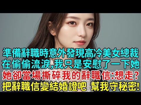 準備辭職時意外發現高冷美女總裁在偷偷流淚，我只是安慰了一下她，她卻當場撕碎我的辭職信：想走？把辭職信變結婚證吧，幫我守秘密！