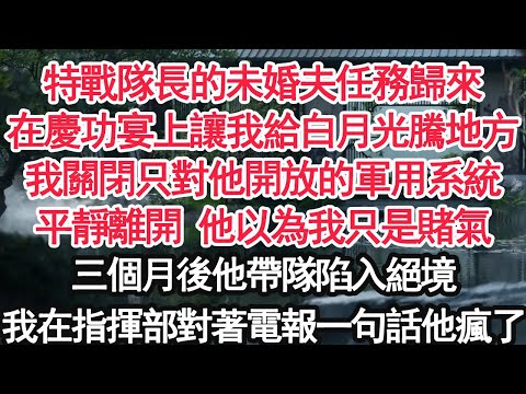 特戰隊長的未婚夫任務歸來在慶功宴上讓我給白月光騰地方我關閉只對他開放的軍用系統平靜離開 他以為我只是賭氣三個月後他帶隊陷入絕境我在指揮部對著電報一句話他瘋了【顧亞男】【大女主】【婚姻自主】