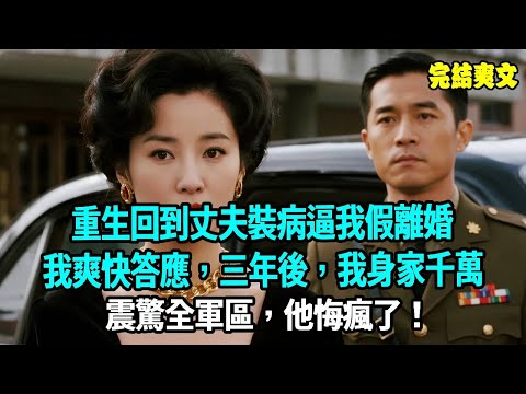 重生回到丈夫裝病逼我假離婚，我爽快答應，三年後，我身家千萬震驚全軍區，他悔瘋了！#爽文#重生