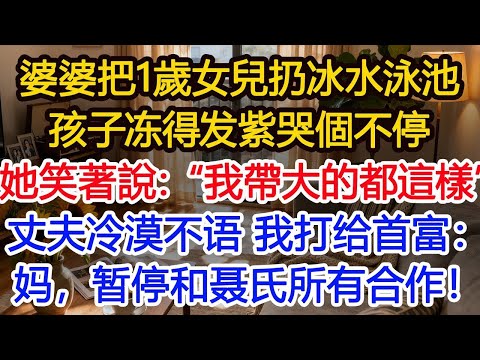 婆婆把1岁女儿放进冰水泳池，孩子冻得发紫，我冲上前阻止，却被婆婆一脚踹下水，我看著冷漠的丈夫，抱起女兒撥通首富電話：“妈，暂停和聂氏的所有合作。”#為人處世 #生活經驗 #小說 #戀愛 #情感 #婚姻
