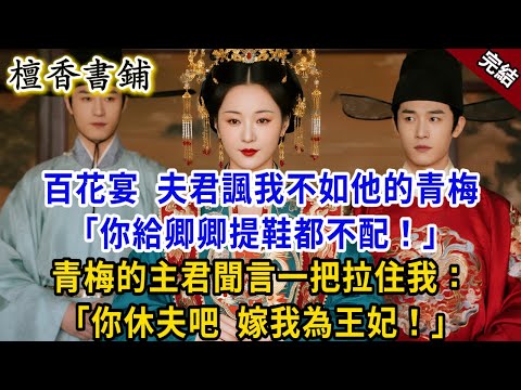 【完結古言爽文】百花宴上，夫君諷我不如他那做妾的青梅：“你給卿卿提鞋都不配！”青梅的主君聞言立馬拉住我：你休夫吧，嫁我為王妃！#小説 #古風 #原創 #爽文 #大女主 #逆襲 #打臉 #反轉 #綠茶