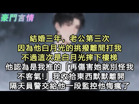 結婚三年，老公第三次因為他白月光的挑撥離間打我，不過這次是白月光摔下樓梯，他認為是我推的「再傷害她就別怪我不客氣!」我收拾東西默默離開，隔天員警交給他一段監控他悔瘋了#小說 #愛情 #故事