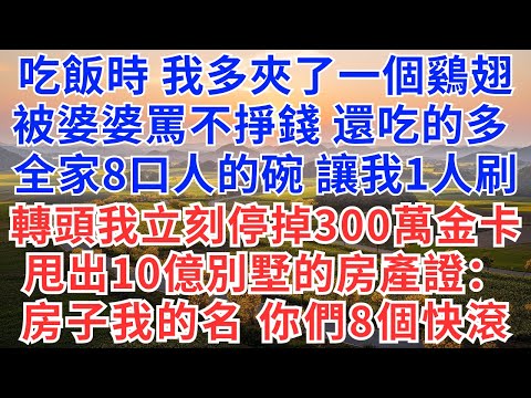 吃飯時，我多夾了一個鷄翅，被婆婆罵不掙錢，還吃的多! 全家8口人的碗全讓我1人刷，轉頭我立刻停掉300萬金卡，甩出10億別墅的房產證：房子我的名，你們8個快滾！#為人處事#生活經驗#情感故事#婚姻