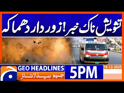 𝐀𝐥𝐚𝐫𝐦𝐢𝐧𝐠 𝐍𝐞𝐰𝐬.. 𝐋𝐨𝐮𝐝 𝐄𝐱𝐩𝐥𝐨𝐬𝐢𝐨𝐧..!! | Headlines Geo News 5 PM (16 December 2025)