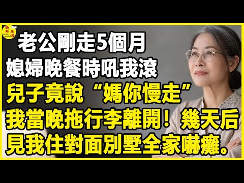 我69歲，老公剛走5個月，媳婦晚餐時吼我滾，兒子竟說“媽你慢走”，我當晚拖行李離開！幾天后...#晚年生活 #中老年生活 #為人處世 #生活經驗 #情感故事 #幸福人生 #上了年紀該明白的事