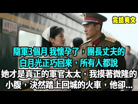 隨軍3個月 我懷孕了，團長丈夫的白月光正巧回來，所有人都說她才是真正的軍官太太，我摸著微隆的小腹，決定不爭了踏上回城的火車，他卻...#爽文#重生#原創