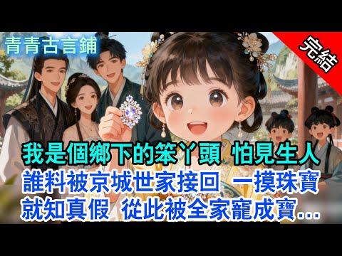 【完結古言】我是個鄉下的笨丫頭，怕見生人；誰料被京城世家接回，我一摸珠寶就知真假，從此被全家寵成寶...#古言 #完結 #小孩 #情感 #故事頻道 #甜文 #團寵 #甜寵