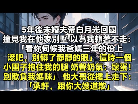 5年後未婚夫帶白月光回國 撞見我在他家別墅 以為我賴著不走： 「看你伺候我爸媽三年的份上，滾吧，別髒了靜靜的眼」 這時，一個小團子抱住我的腿 奶聲奶氣地喊他：「壞蛋！別欺負我媽咪」 他大哥從樓上走下