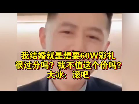 我结婚就是想要60W彩礼，很过分吗？我不值这个价吗？大冰：滚吧