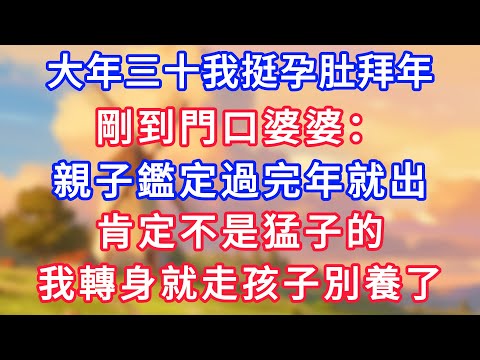 大年三十我挺孕肚拜年，剛到門口就聽見婆婆：親子鑑定過完年就出，肯定不是猛子的，我轉身就走孩子別養了！#為人處世#生活經驗#情感故事#故事#小說#戀愛#情感#婚姻