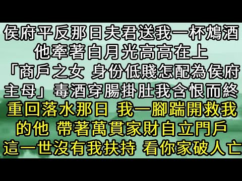 侯府平反那日，夫君送我一杯鴆酒，他牽著白月光高高在上，「商戶之女，身份低賤怎配為侯府主母」 毒酒穿腸掛肚我含恨而終。重回落水那日，我一腳踹開救我的他，帶萬貫家財自立門戶，這一世沒我扶持，看你家破人亡。