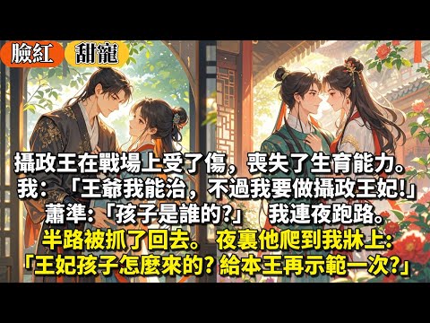 完結臉紅甜寵文：攝政王在戰場上受了傷，喪失了生育能力。我：王爺我能治，不過我要做攝政王妃！蕭準：孩子是誰的?我連夜跑路。半路被抓了回去。 夜裏他爬到我牀上：王妃孩子怎麼來的？給本王再示範一次？