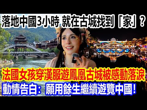 落地中國3小時，就在古城找到「家」？法國女孩身著漢服漫遊鳳凰古城被感動落淚，動情告白：願用餘生繼續遊覽中國！