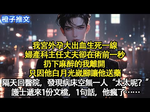 我宮外孕大出血生死一線，婦產科主任丈夫卻在術前一秒扔下麻醉的我離開 ，只因他白月光崴腳讓他送藥。隔天回到醫院，發現病床空無一人“太太呢”護士遞來一份檔，一句話，他瘋了#追妻火葬場 #短篇 #情感