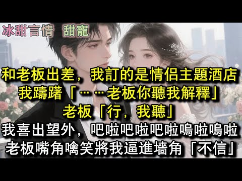 和老板出差，我订的是情侣主题酒店我踌躇「……老板你听我解释」老板「行，我听」我喜出望外，吧啦吧啦吧啦呜啦呜啦老板嘴角噙笑将我逼进墙角「不信」#完結 #愛情 #故事