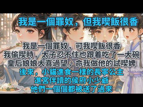 完結全員好人文：我是一個罪奴，可我喫飯很香。偷喫時，太子看着我的喫相，忍不住也跟着吃了一大碗。皇后娘娘大喜過望，命我做他的試喫婢。後來小貓進食一樣的長寧公主，進宮伴讀的侯府小少爺。他們一個一個都被