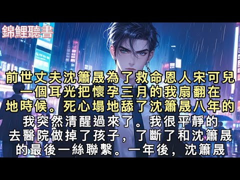 前世丈夫沈簫晟為了救命恩人宋可兒一個耳光把懷孕三月的我扇翻在地時候。死心塌地舔了沈簫晟八年的我突然清醒過來了。我很平靜的去醫院做掉了孩子，了斷了和沈簫晟的最後一絲聯繫。#重生 #小說 