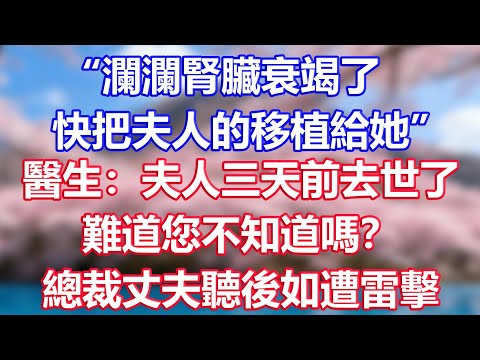 “瀾瀾腎臟衰竭了，快把夫人的移植給她”，醫生：夫人三天前去世了，難道您不知道嗎？總裁丈夫聽後如遭雷擊