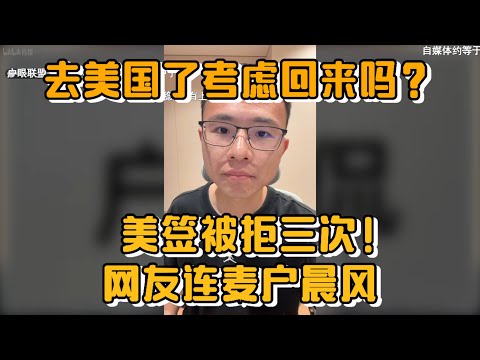 去美国了考虑回来吗？美签被拒三次！网友连麦户晨风