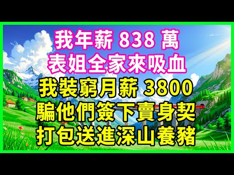 我年薪838萬， 表姐全家來吸血， 我裝窮月薪3800， 騙他們簽下賣身契， 打包送進深山養豬！#花開富貴 #感人故事 #深夜談話 #人生故事 #家庭故事 #故事