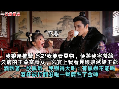 我娘是神醫，她說我能看萬物，便將我寄養給久病的王爺當養女，宮宴上，我看見娘娘遞給王爺的酒杯，飄著一股濃濃的黑氣，我嚇得大叫：“有黑蟲子不能喝”酒杯被打翻，滋啦一聲腐蝕了金磚#古言#故事頻道#故事