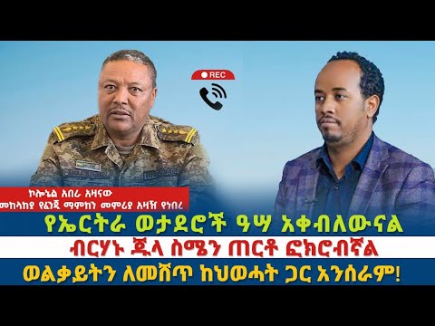የኤርትራ ወታደሮች ዓሣ አቀብለውናል/ብርሃኑ ጁላ ስሜን ጠርቶ ፎክሮብኛል/መከላከያ በአንድ ቋንቋ ተናጋሪ ተሞልቷል /ወልቃይትን ለመሸጥ ከህወሓት ጋር አንሰራም!