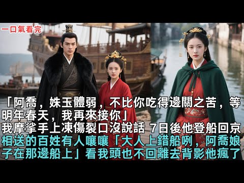 「阿喬，姝玉體弱，不比你吃得邊關之苦。等明年春天，我再來接你」 我摩挲手上凍傷裂口，沒說話。 7日後，他登船回京。相送的百姓中有人嚷嚷「大人上錯船咧，阿喬娘子在那邊兒船上」看我頭也不回離去背影他瘋了…